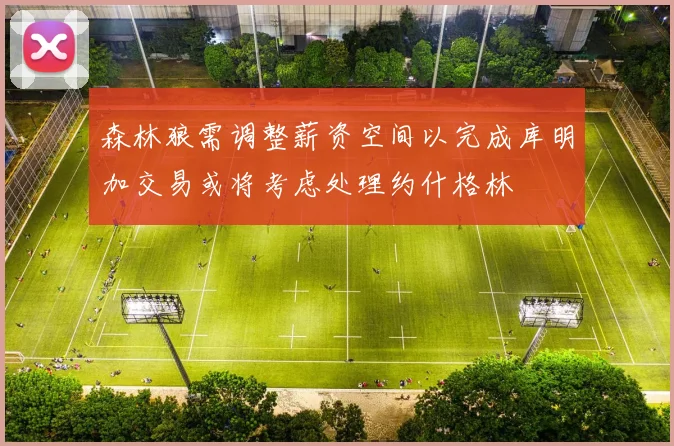 森林狼需调整薪资空间以完成库明加交易或将考虑处理约什格林