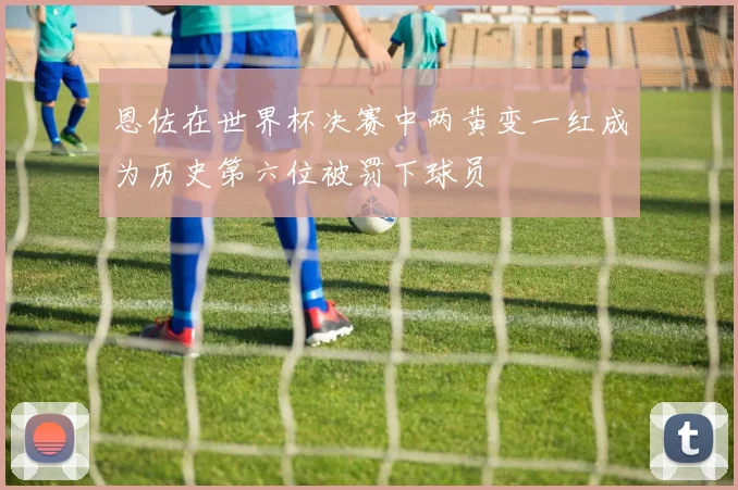 恩佐在世界杯决赛中两黄变一红成为历史第六位被罚下球员